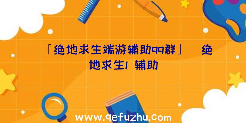 「绝地求生端游辅助qq群」|绝地求生l